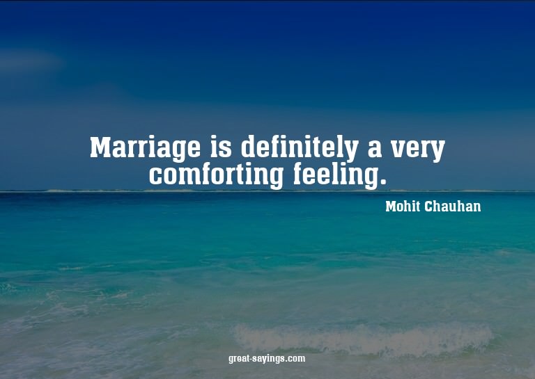 Marriage is definitely a very comforting feeling.

