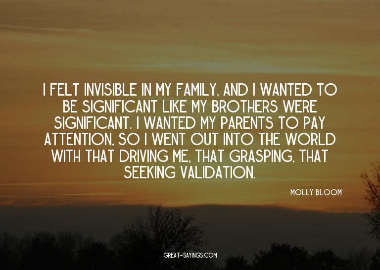 I felt invisible in my family, and I wanted to be signi