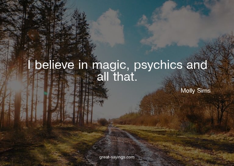 I believe in magic, psychics and all that.

