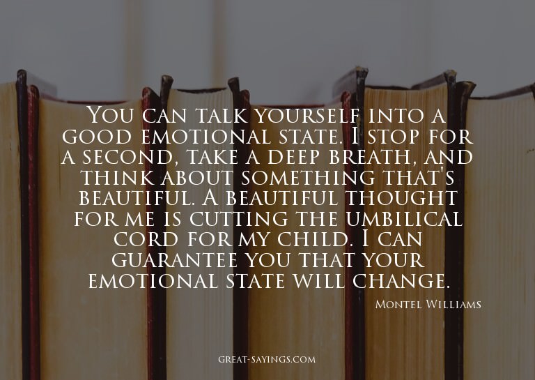 You can talk yourself into a good emotional state. I st