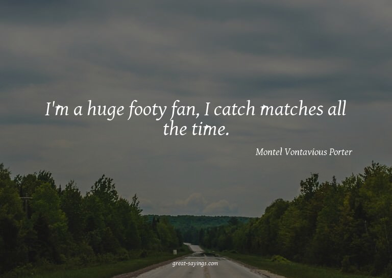 I'm a huge footy fan, I catch matches all the time.

