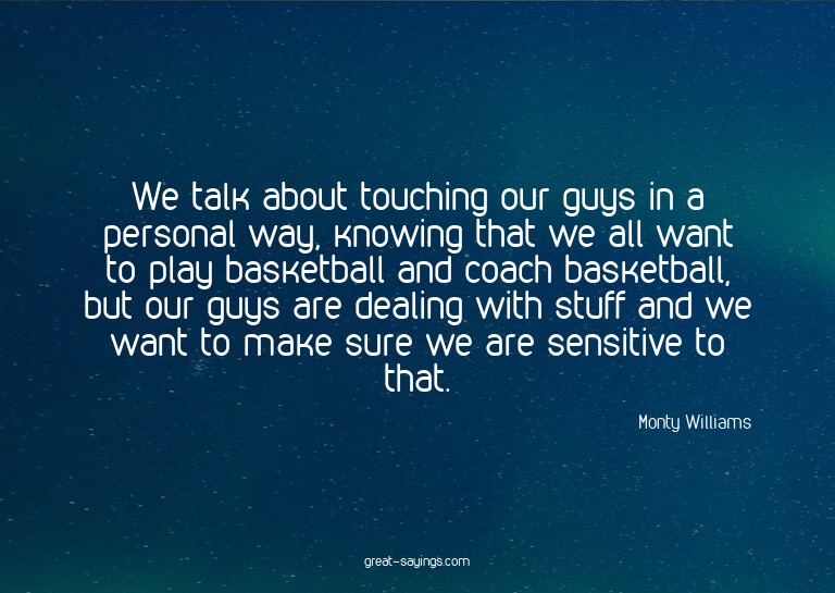We talk about touching our guys in a personal way, know