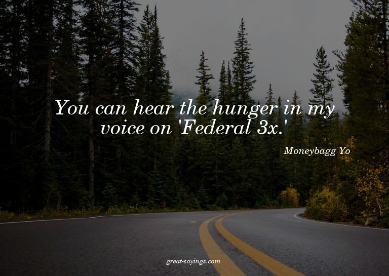 You can hear the hunger in my voice on 'Federal 3x.'

