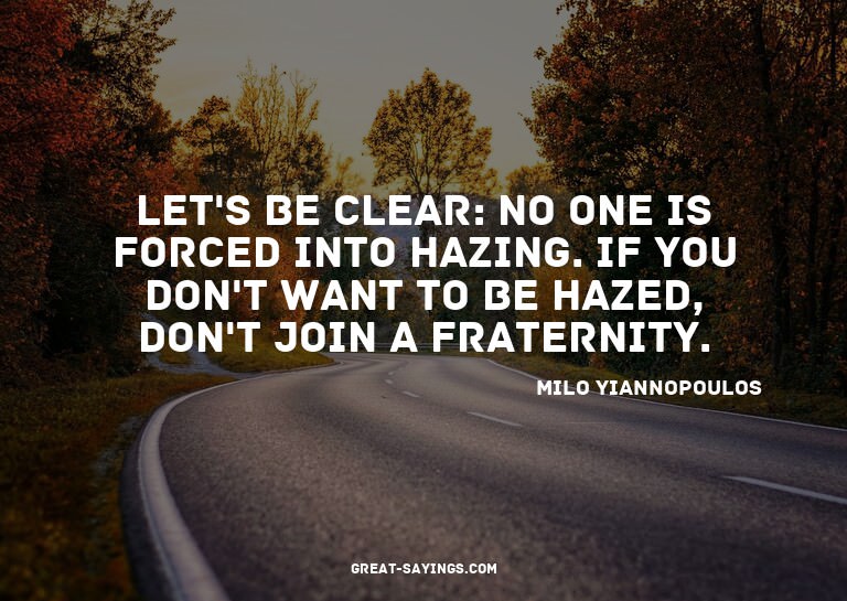 Let's be clear: no one is forced into hazing. If you do