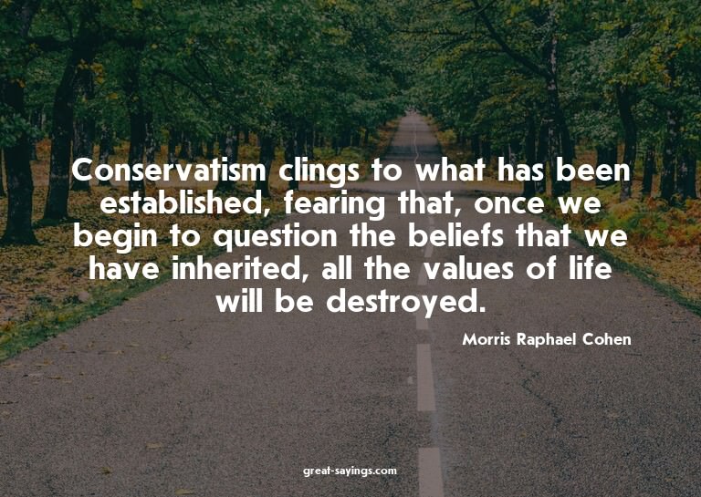 Conservatism clings to what has been established, feari