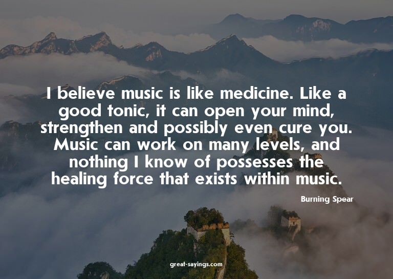I believe music is like medicine. Like a good tonic, it
