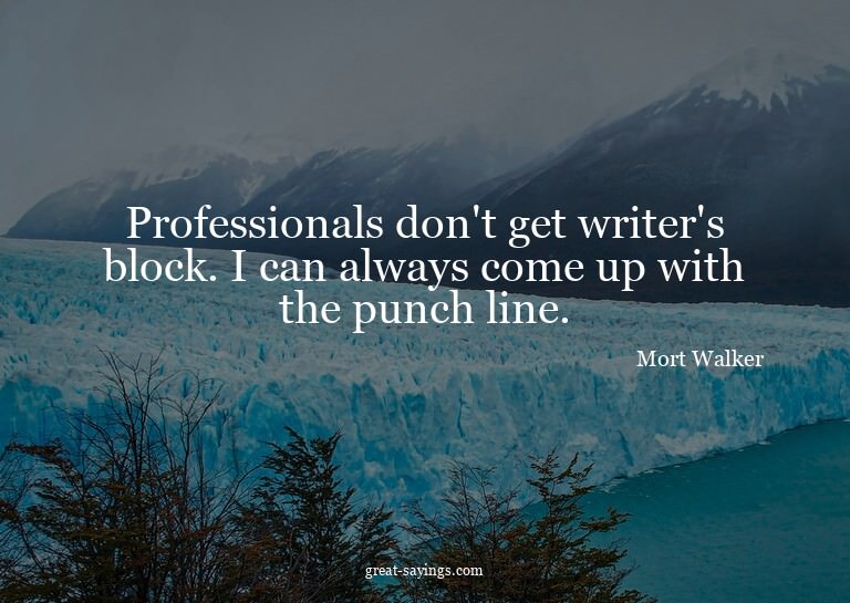 Professionals don't get writer's block. I can always co
