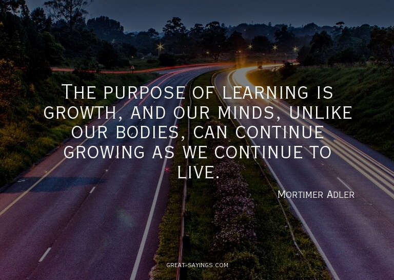 The purpose of learning is growth, and our minds, unlik