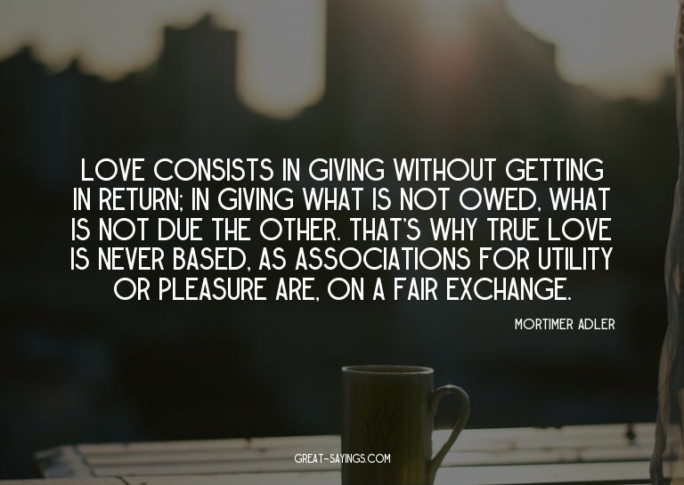 Love consists in giving without getting in return; in g