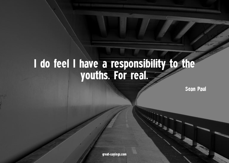 I do feel I have a responsibility to the youths. For re