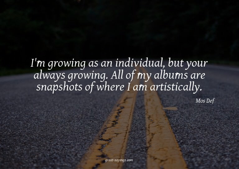I'm growing as an individual, but your always growing.