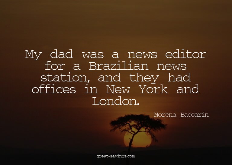 My dad was a news editor for a Brazilian news station,