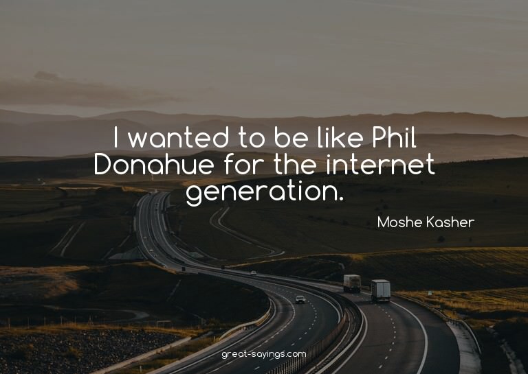 I wanted to be like Phil Donahue for the internet gener