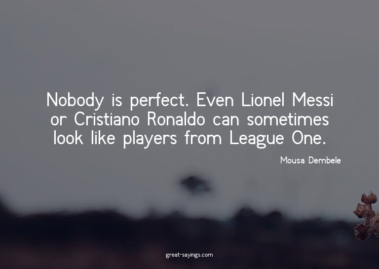 Nobody is perfect. Even Lionel Messi or Cristiano Ronal