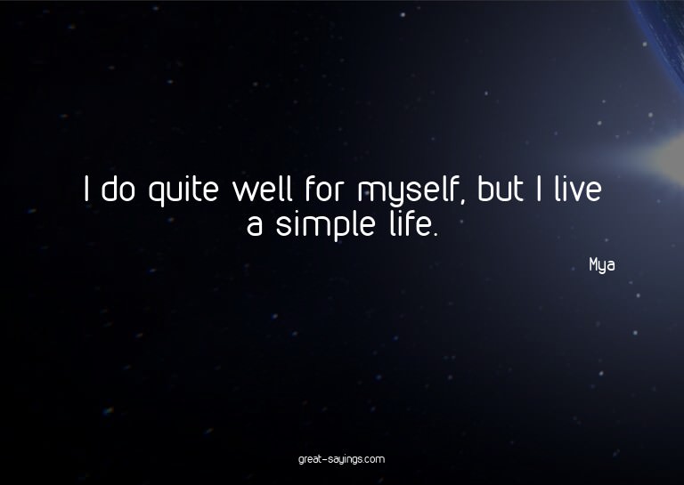 I do quite well for myself, but I live a simple life.

