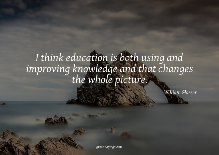 I think education is both using and improving knowledge
