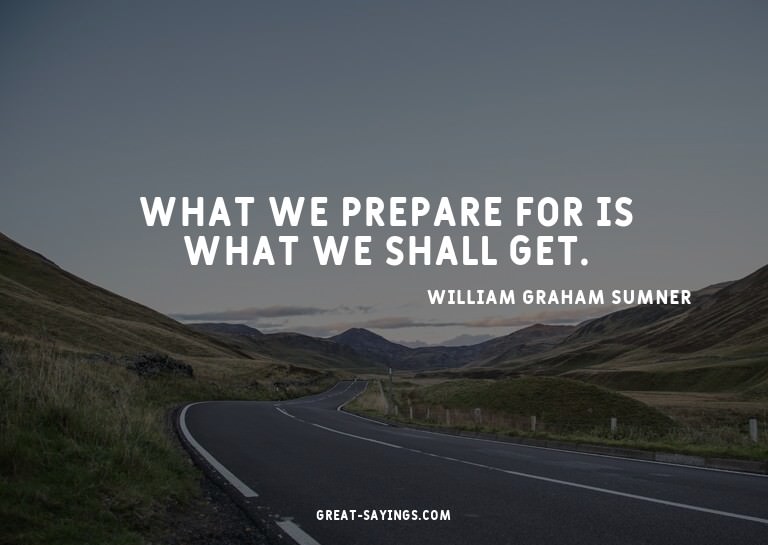 What we prepare for is what we shall get.

