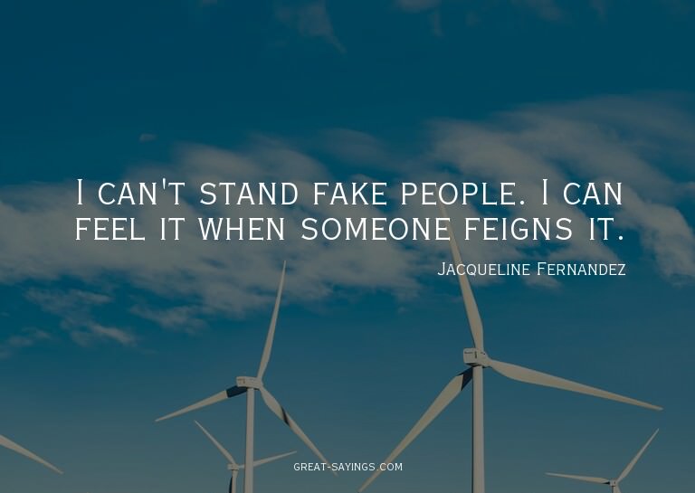 I can't stand fake people. I can feel it when someone f