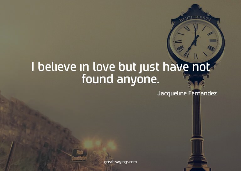 I believe in love but just have not found anyone.

