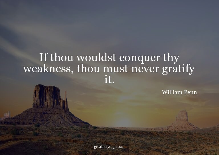 If thou wouldst conquer thy weakness, thou must never g