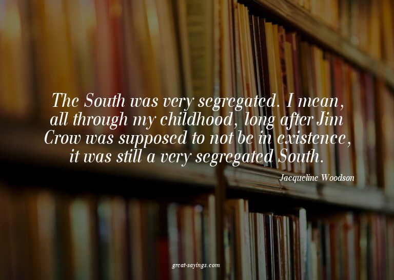 The South was very segregated. I mean, all through my c