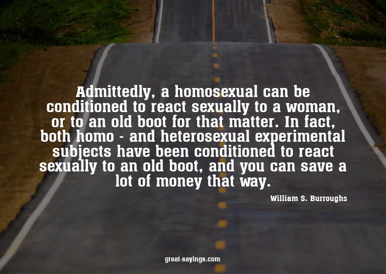 Admittedly, a homosexual can be conditioned to react se