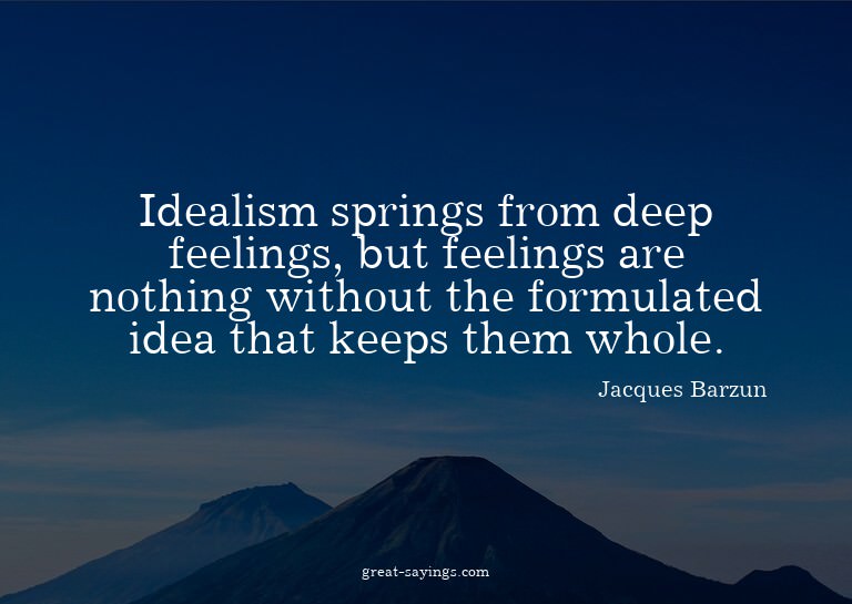 Idealism springs from deep feelings, but feelings are n