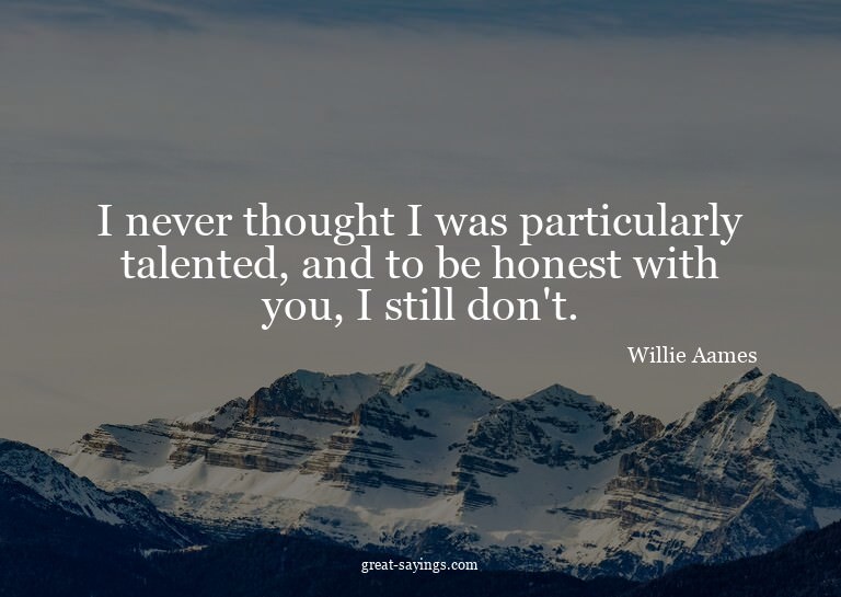 I never thought I was particularly talented, and to be