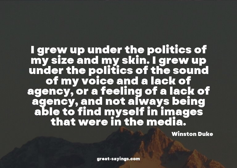 I grew up under the politics of my size and my skin. I