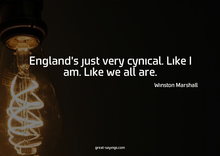 England's just very cynical. Like I am. Like we all are