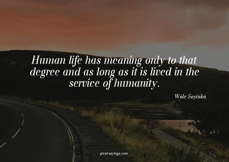Human life has meaning only to that degree and as long
