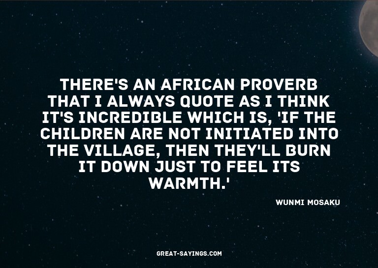 There's an African proverb that I always quote as I thi