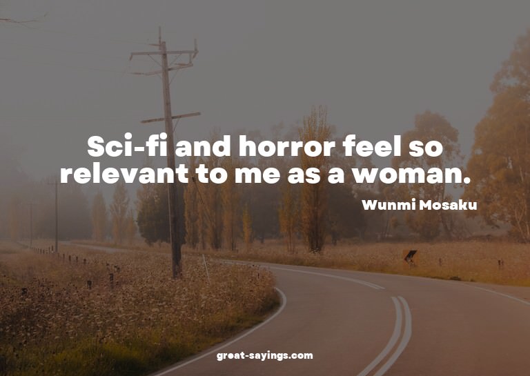 Sci-fi and horror feel so relevant to me as a woman.

