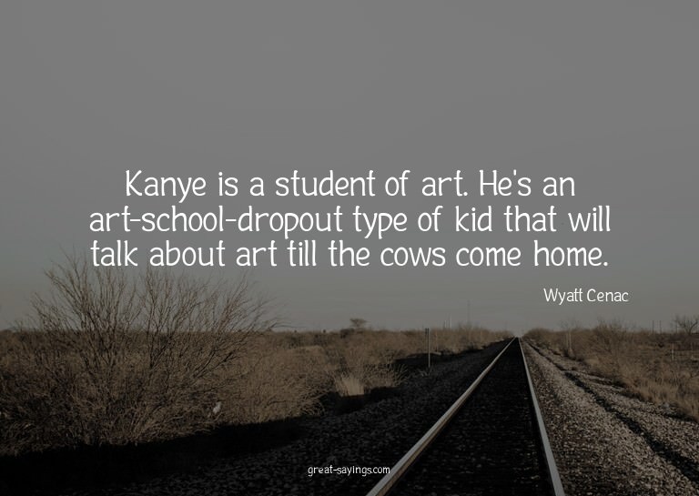 Kanye is a student of art. He's an art-school-dropout t