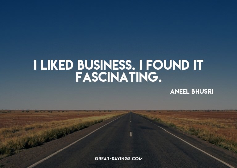 I liked business. I found it fascinating.

