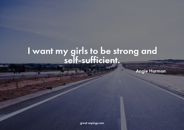 I want my girls to be strong and self-sufficient.

