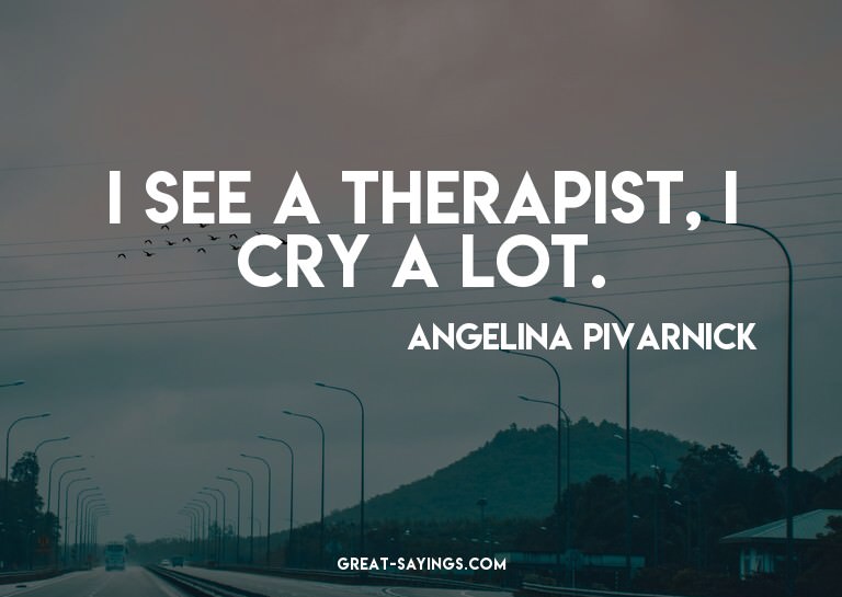 I see a therapist, I cry a lot.

