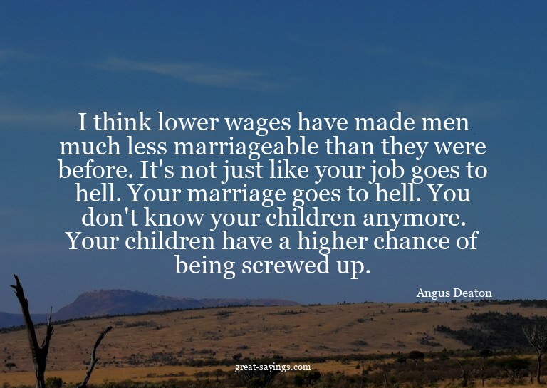 I think lower wages have made men much less marriageabl