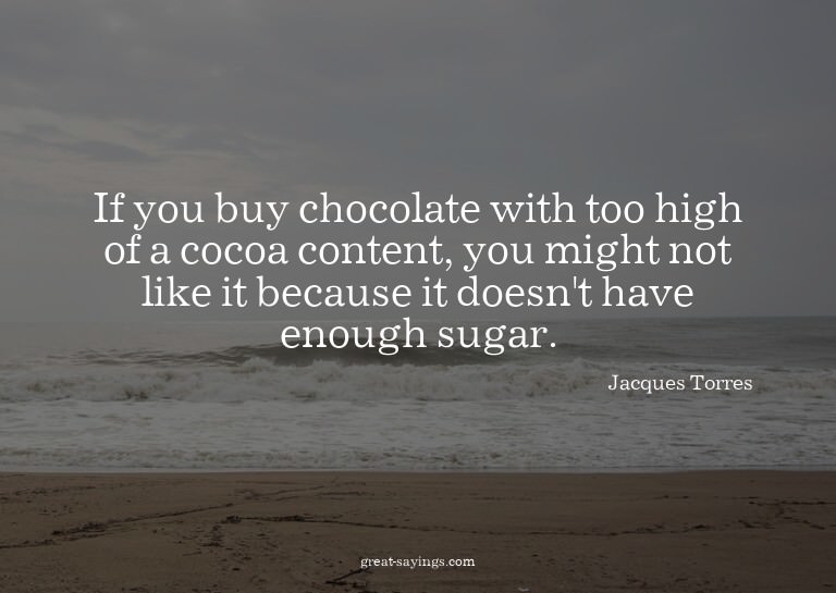 If you buy chocolate with too high of a cocoa content,