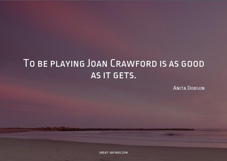 To be playing Joan Crawford is as good as it gets.

