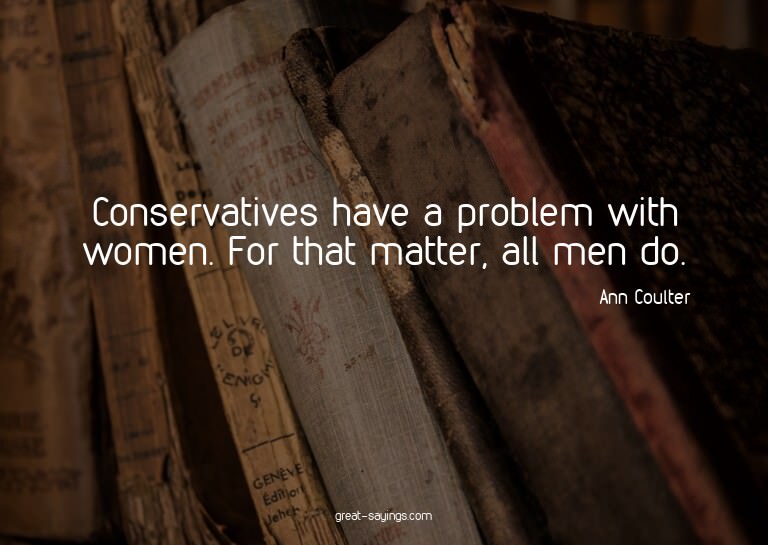 Conservatives have a problem with women. For that matte