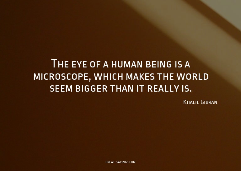 The eye of a human being is a microscope, which makes t