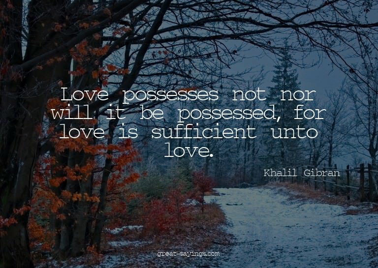 Love possesses not nor will it be possessed, for love i