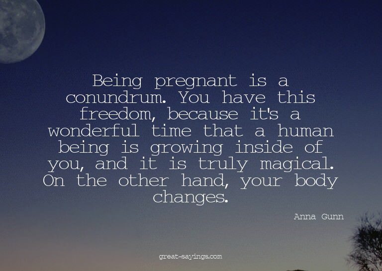 Being pregnant is a conundrum. You have this freedom, b