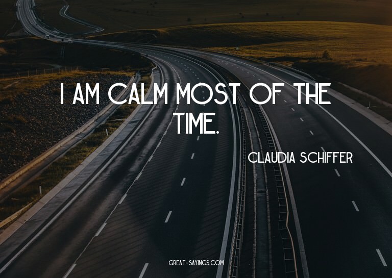 I am calm most of the time.

