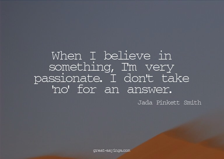 When I believe in something, I'm very passionate. I don