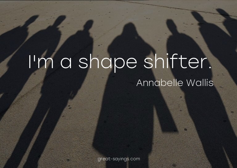 I'm a shape shifter.

