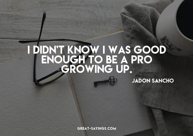 I didn't know I was good enough to be a pro growing up.