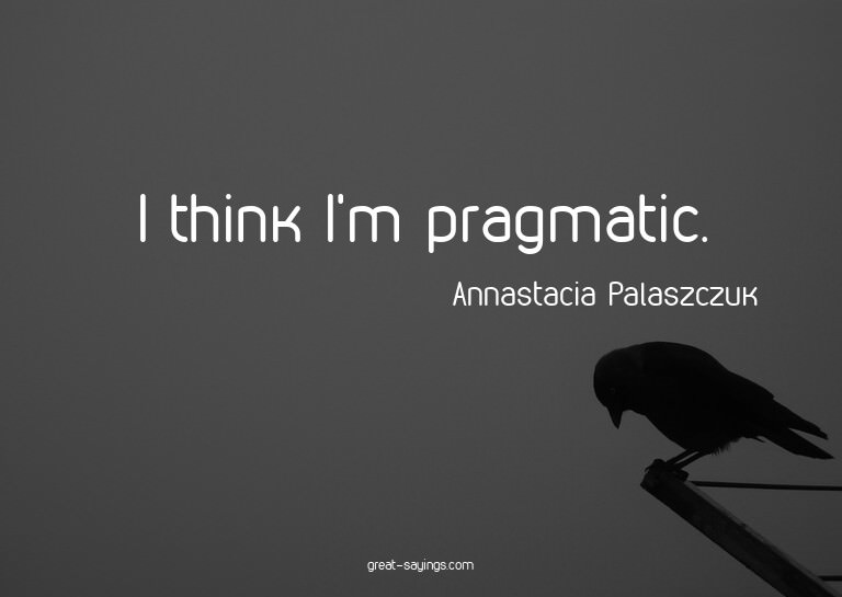 I think I'm pragmatic.

