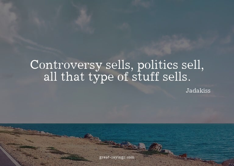 Controversy sells, politics sell, all that type of stuf